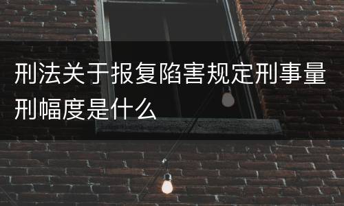 刑法关于报复陷害规定刑事量刑幅度是什么