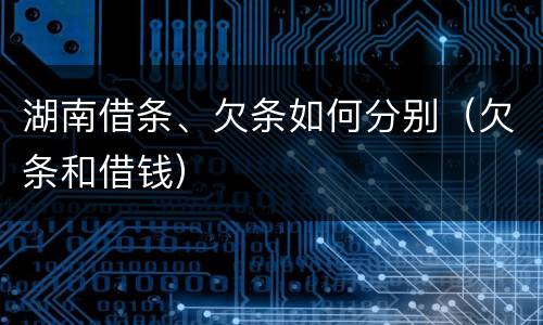 湖南借条、欠条如何分别（欠条和借钱）
