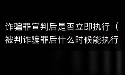 诈骗罪宣判后是否立即执行（被判诈骗罪后什么时候能执行）