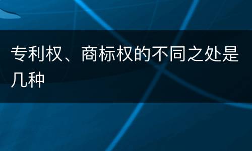 专利权、商标权的不同之处是几种