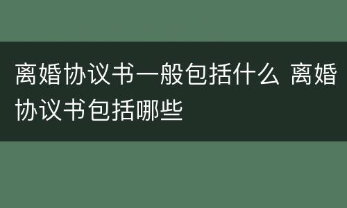 离婚协议书一般包括什么 离婚协议书包括哪些