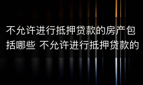 不允许进行抵押贷款的房产包括哪些 不允许进行抵押贷款的房产包括哪些内容
