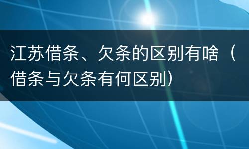 江苏借条、欠条的区别有啥（借条与欠条有何区别）
