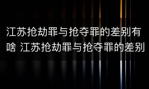 江苏抢劫罪与抢夺罪的差别有啥 江苏抢劫罪与抢夺罪的差别有啥区别