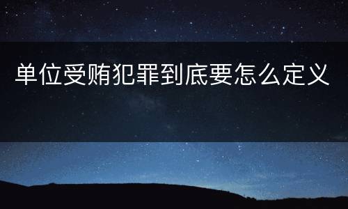 单位受贿犯罪到底要怎么定义