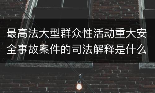 最高法大型群众性活动重大安全事故案件的司法解释是什么