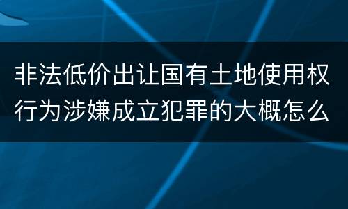 非法低价出让国有土地使用权行为涉嫌成立犯罪的大概怎么样追究法律责任