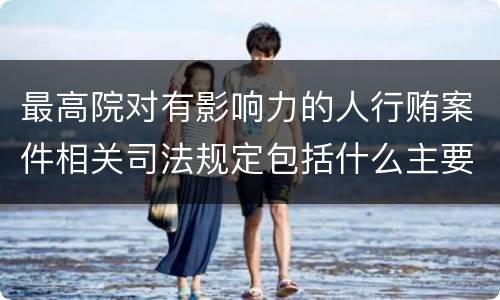 最高院对有影响力的人行贿案件相关司法规定包括什么主要内容