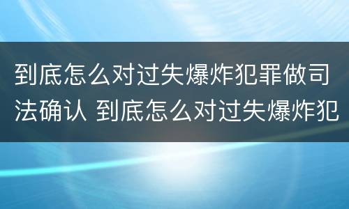 到底怎么对过失爆炸犯罪做司法确认 到底怎么对过失爆炸犯罪做司法确认处理