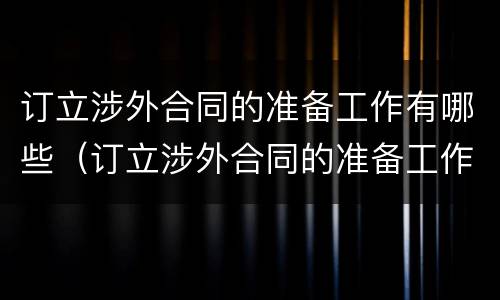 订立涉外合同的准备工作有哪些（订立涉外合同的准备工作有哪些要求）