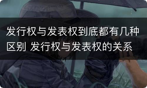 发行权与发表权到底都有几种区别 发行权与发表权的关系