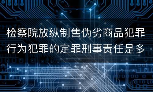 检察院放纵制售伪劣商品犯罪行为犯罪的定罪刑事责任是多少