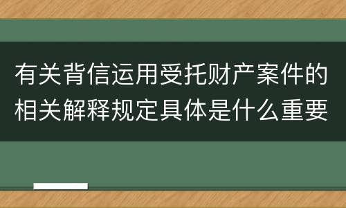 有关背信运用受托财产案件的相关解释规定具体是什么重要内容