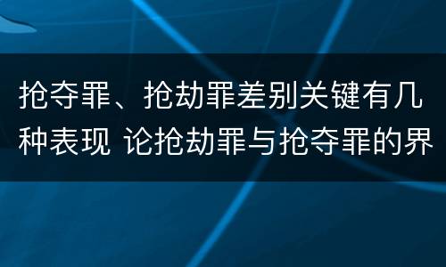 抢夺罪、抢劫罪差别关键有几种表现 论抢劫罪与抢夺罪的界限