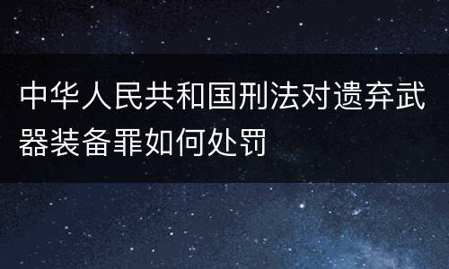 中华人民共和国刑法对遗弃武器装备罪如何处罚