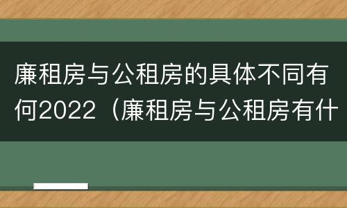 廉租房与公租房的具体不同有何2022（廉租房与公租房有什么不同）