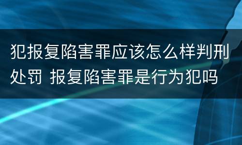 犯报复陷害罪应该怎么样判刑处罚 报复陷害罪是行为犯吗