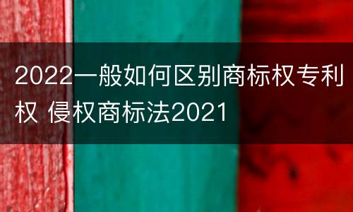 2022一般如何区别商标权专利权 侵权商标法2021