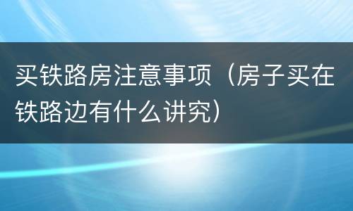 买铁路房注意事项（房子买在铁路边有什么讲究）