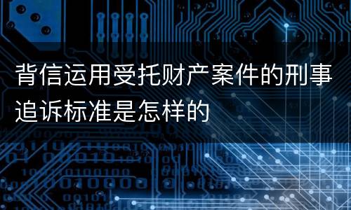 背信运用受托财产案件的刑事追诉标准是怎样的