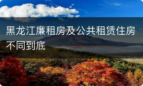 黑龙江廉租房及公共租赁住房不同到底