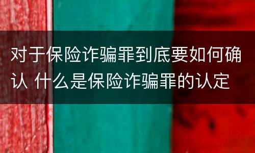 对于保险诈骗罪到底要如何确认 什么是保险诈骗罪的认定