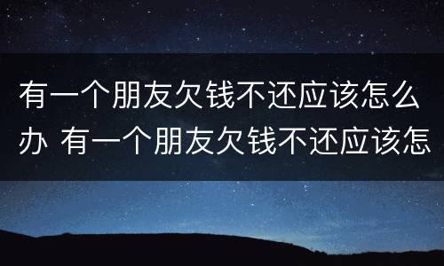 有一个朋友欠钱不还应该怎么办 有一个朋友欠钱不还应该怎么办呢