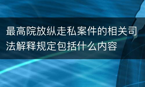 最高院放纵走私案件的相关司法解释规定包括什么内容