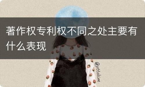 著作权专利权不同之处主要有什么表现