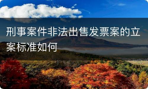 刑事案件非法出售发票案的立案标准如何