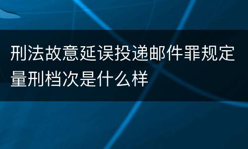 刑法故意延误投递邮件罪规定量刑档次是什么样