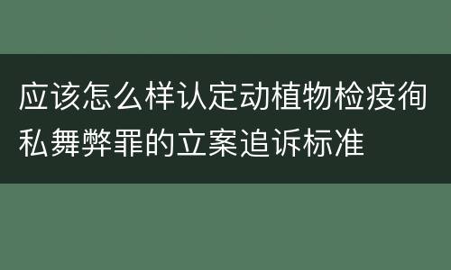应该怎么样认定动植物检疫徇私舞弊罪的立案追诉标准