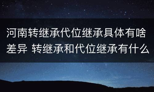 河南转继承代位继承具体有啥差异 转继承和代位继承有什么区别