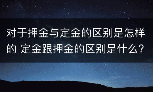 对于押金与定金的区别是怎样的 定金跟押金的区别是什么?