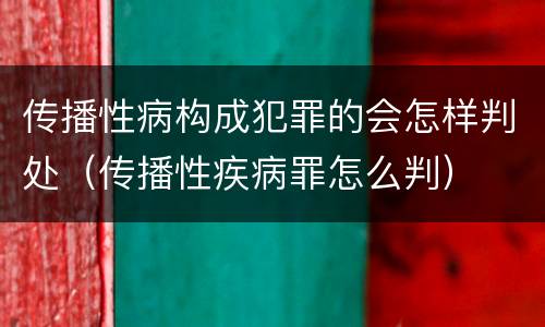 传播性病构成犯罪的会怎样判处（传播性疾病罪怎么判）