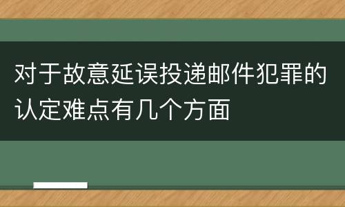 对于故意延误投递邮件犯罪的认定难点有几个方面