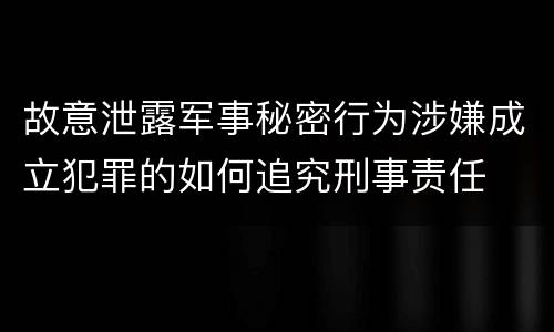 故意泄露军事秘密行为涉嫌成立犯罪的如何追究刑事责任