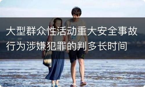 大型群众性活动重大安全事故行为涉嫌犯罪的判多长时间