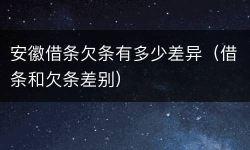 安徽借条欠条有多少差异（借条和欠条差别）