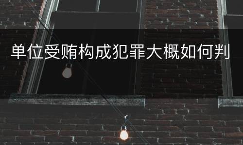 单位受贿构成犯罪大概如何判