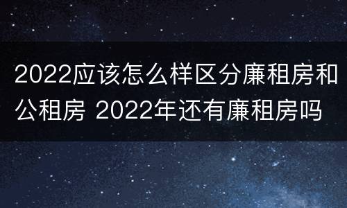 2022应该怎么样区分廉租房和公租房 2022年还有廉租房吗