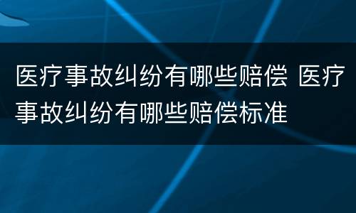 医疗事故纠纷有哪些赔偿 医疗事故纠纷有哪些赔偿标准