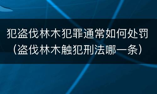 犯盗伐林木犯罪通常如何处罚（盗伐林木触犯刑法哪一条）