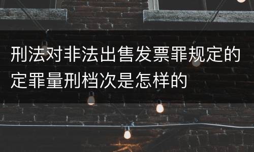 刑法对非法出售发票罪规定的定罪量刑档次是怎样的