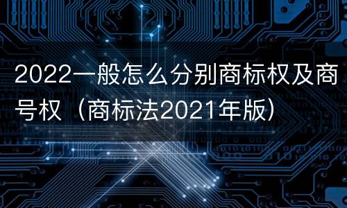 2022一般怎么分别商标权及商号权（商标法2021年版）