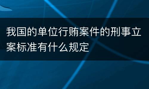 我国的单位行贿案件的刑事立案标准有什么规定
