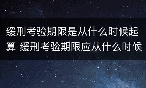 缓刑考验期限是从什么时候起算 缓刑考验期限应从什么时候算起
