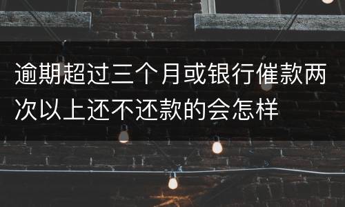 逾期超过三个月或银行催款两次以上还不还款的会怎样