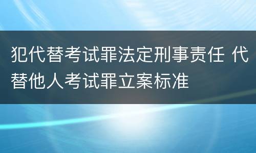 犯代替考试罪法定刑事责任 代替他人考试罪立案标准