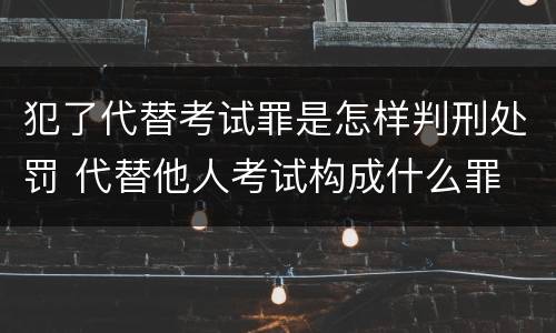 犯了代替考试罪是怎样判刑处罚 代替他人考试构成什么罪